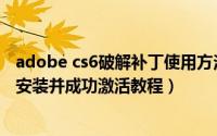 adobe cs6破解补丁使用方法（Adobe After Effects CS6安装并成功激活教程）