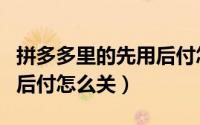 拼多多里的先用后付怎么关（拼多多里的先用后付怎么关）