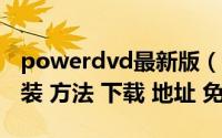 powerdvd最新版（powerDVD 14 破解 安装 方法 下载 地址 免费）