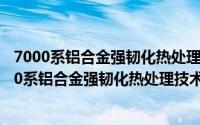 7000系铝合金强韧化热处理技术创新与工业应用（关于7000系铝合金强韧化热处理技术创新与工业应用的简介）