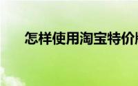 怎样使用淘宝特价版（怎样使用淘宝）