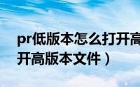 pr低版本怎么打开高版本（pr低版本怎么打开高版本文件）
