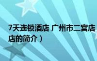 7天连锁酒店 广州市二宫店（关于7天连锁酒店 广州市二宫店的简介）