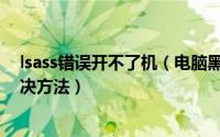 lsass错误开不了机（电脑黑屏无法开机提示lsass错误的解决方法）