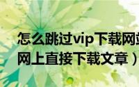 怎么跳过vip下载网站文件（如何不用vip在网上直接下载文章）