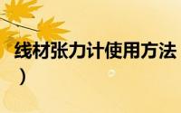 线材张力计使用方法（钢网张力计的使用方法）
