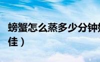 螃蟹怎么蒸多少分钟好吃（螃蟹怎么蒸多久最佳）