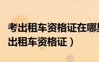 考出租车资格证在哪里报名（网上怎么报名考出租车资格证）