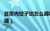 韭菜肉饺子馅怎么调视频（韭菜肉饺子馅怎么调）