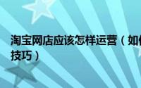 淘宝网店应该怎样运营（如何做好淘宝店铺运营有什么好的技巧）
