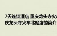7天连锁酒店 重庆龙头寺火车北站店（关于7天连锁酒店 重庆龙头寺火车北站店的简介）