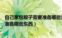 自己家包粽子需要准备哪些东西和材料（自己家包粽子需要准备哪些东西）