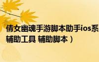 倩女幽魂手游脚本助手ios系统（手机怎么使用倩女幽魂手游辅助工具 辅助脚本）