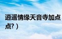 逍遥情缘天音寺加点（逍遥情缘天策府怎么加点?）
