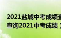 2021盐城中考成绩查询方式（我的盐城怎样查询2021中考成绩）