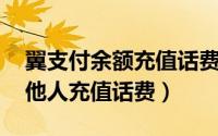 翼支付余额充值话费（翼支付如何为自己 或他人充值话费）