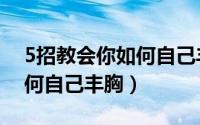 5招教会你如何自己丰胸护肤（5招教会你如何自己丰胸）