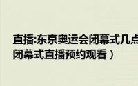 直播:东京奥运会闭幕式几点（东京奥运会闭幕式几点开始,闭幕式直播预约观看）
