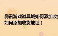 腾讯游戏道具城如何添加收货地址和邮箱（腾讯游戏道具城如何添加收货地址）