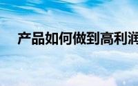 产品如何做到高利润（产品如何做推广）