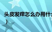 头皮发痒怎么办用什么洗头（头皮发痒怎么办）