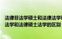 法律非法学硕士和法律法学硕士的区别是什么（法律硕士非法学和法律硕士法学的区别）