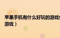 苹果手机有什么好玩的游戏免费的（苹果手机有什么好玩的游戏）