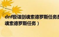 dnf极诣剑魂索德罗斯任务是主线吗（DNF如何完成极诣剑魂索德罗斯任务）