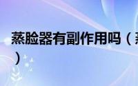 蒸脸器有副作用吗（蒸脸器有作用吗有效果吗）