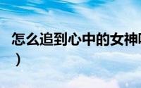怎么追到心中的女神呢（怎么追到心中的女神）