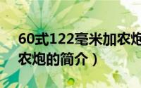60式122毫米加农炮（关于60式122毫米加农炮的简介）