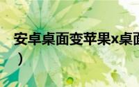 安卓桌面变苹果x桌面（安卓桌面变苹果桌面）