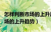 怎样判断市场的上升趋势和下降（怎样判断市场的上升趋势）