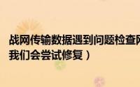 战网传输数据遇到问题检查网络（战网传输数据遇到了问题 我们会尝试修复）