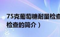 75克葡萄糖耐量检查（关于75克葡萄糖耐量检查的简介）