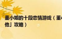 董小姐的十段恋情游戏（董小姐的十段恋爱手游「曾经那个他」攻略）