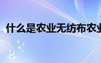 什么是农业无纺布农业无纺布都有什么特点
