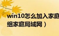 win10怎么加入家庭组局域网（Win10怎么组家庭局域网）