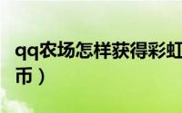 qq农场怎样获得彩虹币（QQ农场怎样获得金币）