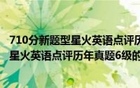 710分新题型星火英语点评历年真题6级（关于710分新题型星火英语点评历年真题6级的简介）