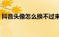 抖音头像怎么换不过来了（抖音头像怎么换）