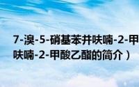7-溴-5-硝基苯并呋喃-2-甲酸乙酯（关于7-溴-5-硝基苯并呋喃-2-甲酸乙酯的简介）