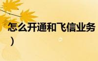 怎么开通和飞信业务（手机如何开通飞信功能）