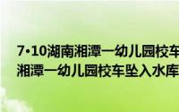 7·10湖南湘潭一幼儿园校车坠入水库事件（关于7·10湖南湘潭一幼儿园校车坠入水库事件的简介）