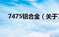 7475铝合金（关于7475铝合金的简介）