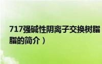 717强碱性阴离子交换树脂（关于717强碱性阴离子交换树脂的简介）