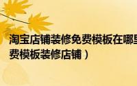 淘宝店铺装修免费模板在哪里（淘宝店铺装修教程 如何用免费模板装修店铺）