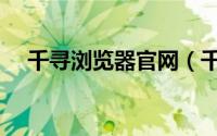 千寻浏览器官网（千寻浏览器安装方法）