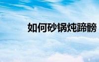 如何砂锅炖蹄髈（如何砂型铸造）
