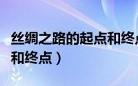 丝绸之路的起点和终点城市（丝绸之路的起点和终点）